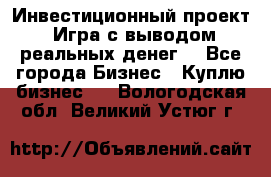 Инвестиционный проект! Игра с выводом реальных денег! - Все города Бизнес » Куплю бизнес   . Вологодская обл.,Великий Устюг г.